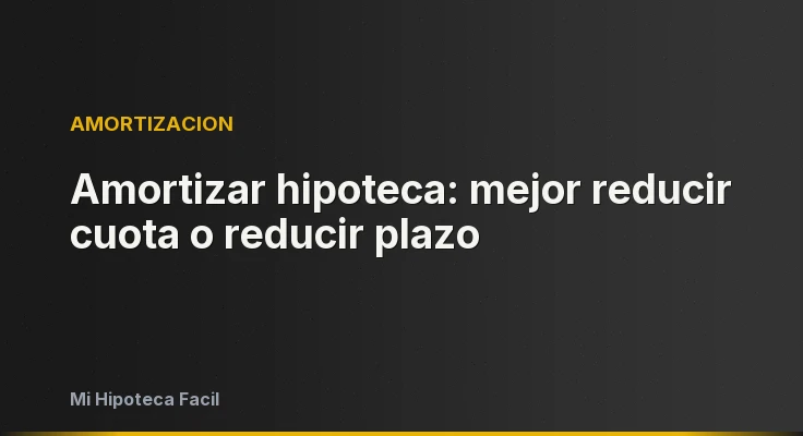 Amortizar hipoteca: mejor reducir cuota o reducir plazo