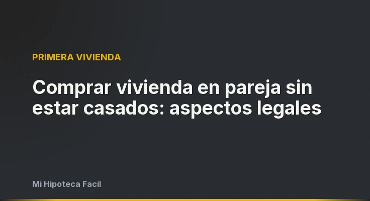Comprar vivienda en pareja sin estar casados: aspectos legales