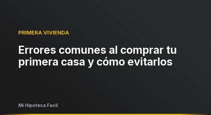 Errores comunes al comprar tu primera casa y cómo evitarlos