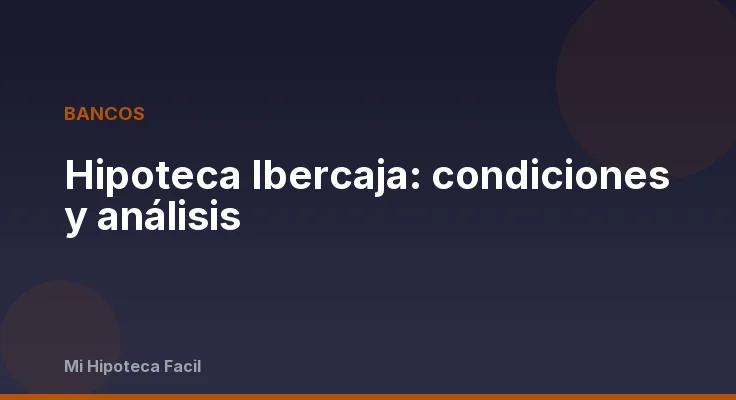 Hipoteca Ibercaja: condiciones y análisis